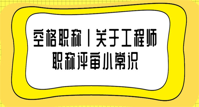 空格职称丨关于工程师职称评审小常识.jpg