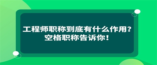 工程师职称到底有什么作用？空格职称告诉你！.jpg