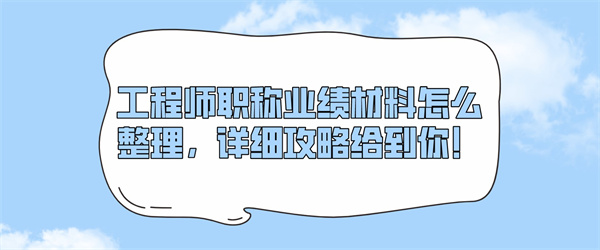 工程师职称业绩材料怎么整理，详细攻略给到你！.jpg