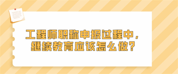 工程师职称申报过程中，继续教育应该怎么做？.jpg