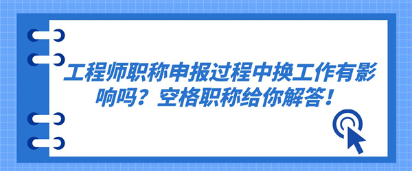 工程师职称申报过程中换工作有影响吗？空格职称给你解答！.jpg