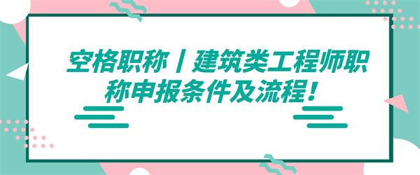 空格职称丨建筑类工程师职称申报条件及流程！.jpg