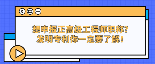 想申报正高级工程师职称？发明专利你一定要了解！.jpg