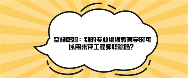 空格职称：别的专业继续教育学时可以用来评工程师职称吗？.jpg