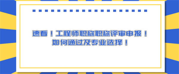 速看！工程师职称职称评审申报！如何通过及专业选择！.jpg