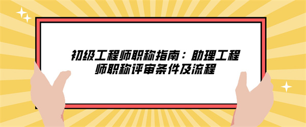 初级工程师职称指南：助理工程师职称评审条件及流程.jpg