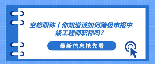 空格职称丨你知道该如何跨级申报中级工程师职称吗？.jpg