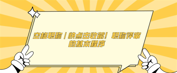 空格职称快点击收藏！职称评审的基本程序.jpg