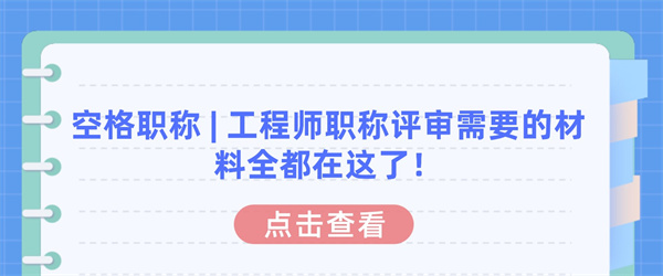 空格职称工程师职称评审需要的材料全都在这了！.jpg