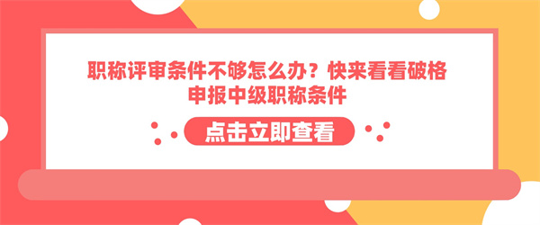 职称评审条件不够怎么办？快来看看破格申报中级职称条件.jpg