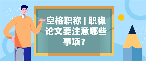 空格职称职称论文要注意哪些事项？.jpg