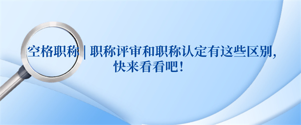 空格职称职称评审和职称认定有这些区别,快来看看吧！.jpg