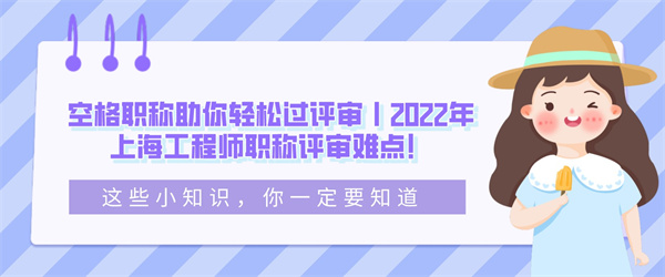 空格职称助你轻松过评审丨2022年上海工程师职称评审难点！.jpg