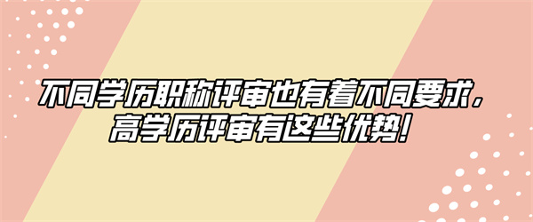 不同学历职称评审也有着不同要求，高学历评审有这些优势！.jpg
