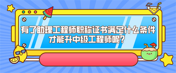 有了助理工程师职称证书满足什么条件才能升中级工程师呢？.jpg