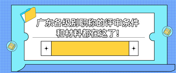 广东各级别职称的评审条件和材料都在这了!.jpg