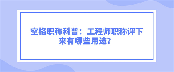 空格职称科普：工程师职称评下来有哪些用途？.jpg