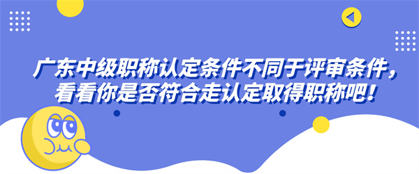 广东中级职称认定条件不同于评审条件，看看你是否符合走认定取得职称吧！.jpg