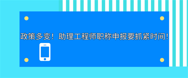 政策多变！助理工程师职称申报要抓紧时间！.jpg