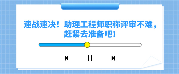 速战速决！助理工程师职称评审不难，赶紧去准备吧！.jpg
