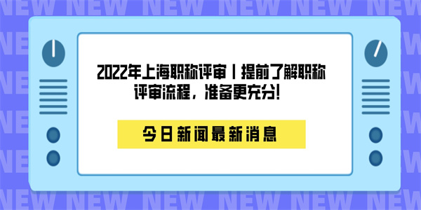 2022年上海职称评审丨提前了解职称评审流程，准备更充分！.jpg