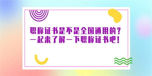 职称证书是不是全国通用的？一起来了解一下职称证书吧！.jpg