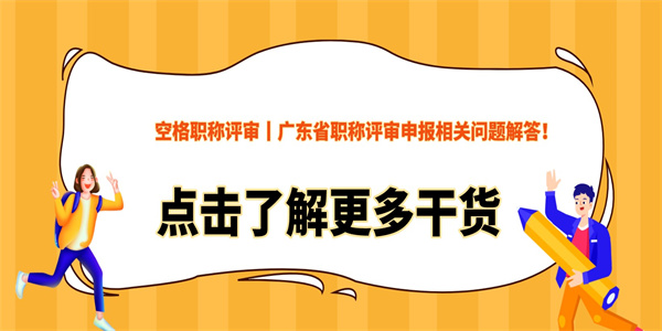 空格职称评审丨广东省职称评审申报相关问题解答！.jpg