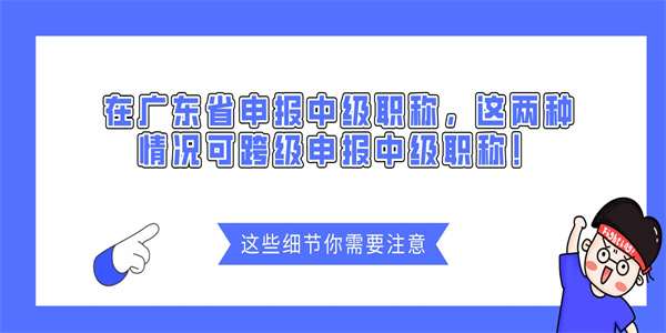 在广东省申报中级职称，这两种情况可跨级申报中级职称！.jpg