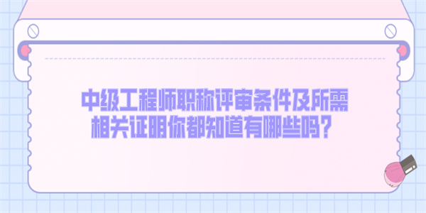 中级工程师职称评审条件及所需相关证明你都知道有哪些吗？.jpg