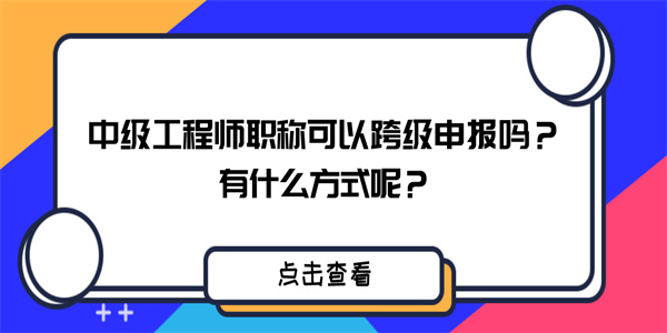 中级工程师职称可以跨级申报吗？有什么方式呢？.jpg