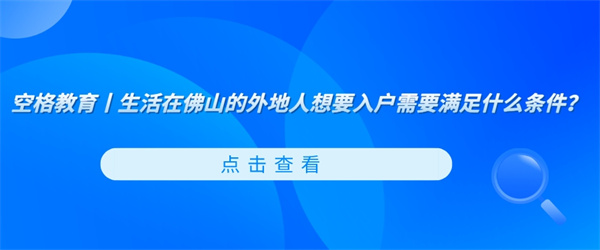 空格教育丨生活在佛山的外地人想要入户需要满足什么条件？.jpg