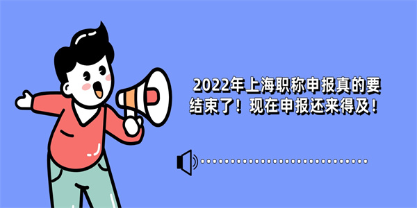 2022年上海职称申报真的要结束了！现在申报还来得及！.jpg