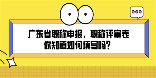 广东省职称申报，职称评审表你知道如何填写吗？.jpg