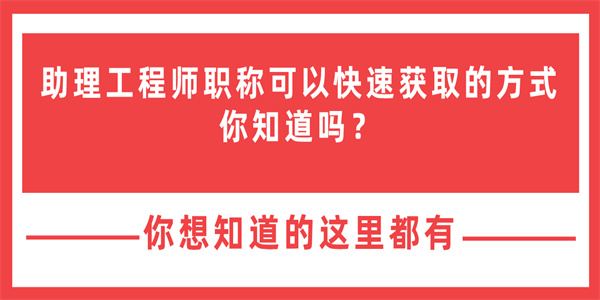 助理工程师职称可以快速获取的方式你知道吗？.jpg