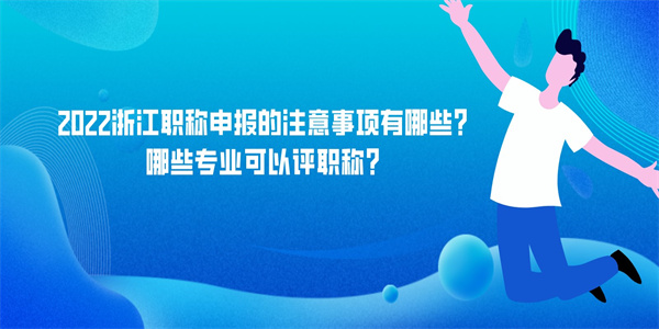 2022浙江职称申报的注意事项有哪些？哪些专业可以评职称？.jpg