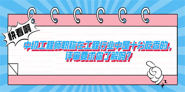 中级工程师职称在工程行业中是十分吃香的，评审要求你了解吗？.jpg