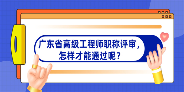 广东省高级工程师职称评审，怎样才能通过呢？.jpg