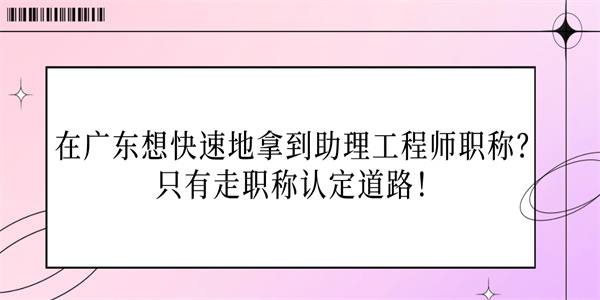 在广东想快速地拿到助理工程师职称？只有走职称认定道路！.jpg