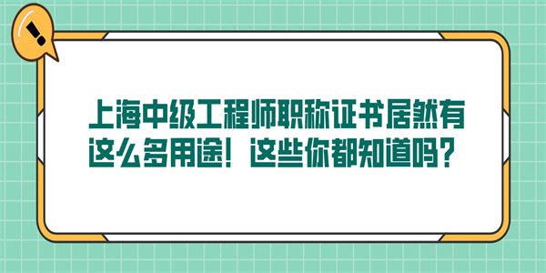 上海中级工程师职称证书居然有这么多用途！这些你都知道吗？.jpg