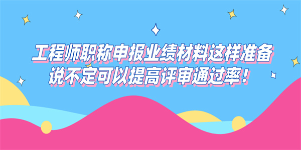 工程师职称申报业绩材料这样准备说不定可以提高评审通过率！.jpg