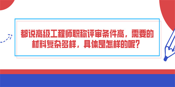 都说高级工程师职称评审条件高，需要的材料复杂多样，具体是怎样的呢？.jpg