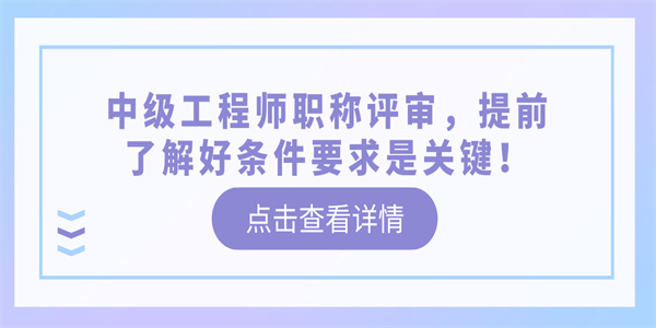 中级工程师职称评审，提前了解好条件要求是关键！.jpg