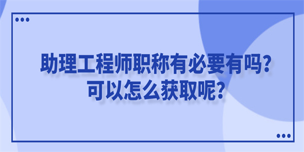 助理工程师职称有必要有吗？可以怎么获取呢？.jpg