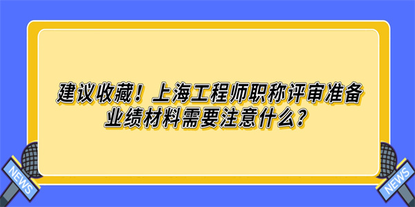 建议收藏！上海工程师职称评审准备业绩材料需要注意什么？.jpg