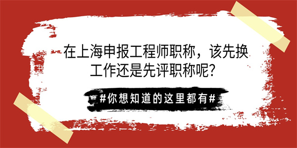 在上海申报工程师职称，该先换工作还是先评职称呢？.jpg