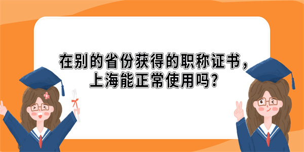 在别的省份获得的职称证书，上海能正常使用吗？.jpg