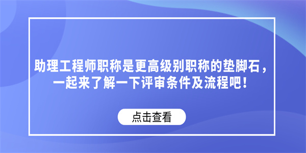 助理工程师职称是更高级别职称的垫脚石，一起来了解一下评审条件及流程吧！.jpg