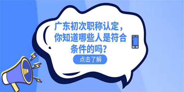 广东初次职称认定，你知道哪些人是符合条件的吗？.jpg