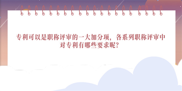 专利可以是职称评审的一大加分项，各系列职称评审中对专利有哪些要求呢？.jpg