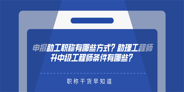 申报助工职称有哪些方式？助理工程师升中级工程师条件有哪些？.jpg